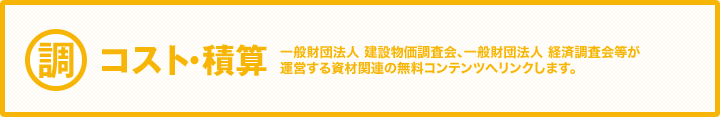 コスト・積算　一般財団法人 建設物価調査会、一般財団法人 経済調査会等が運営する資材関連の無料コンテンツへリンクします。